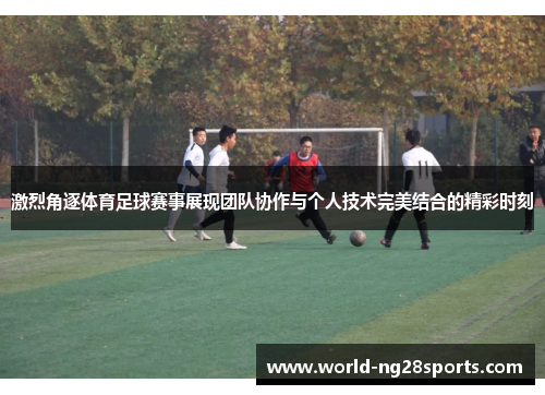 激烈角逐体育足球赛事展现团队协作与个人技术完美结合的精彩时刻