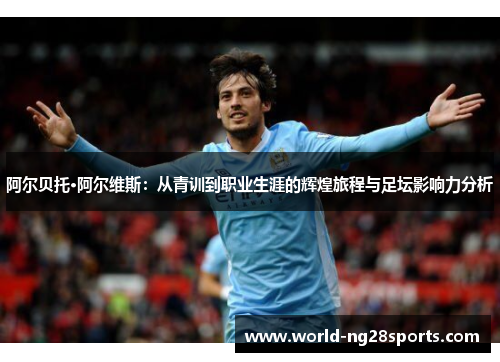 阿尔贝托·阿尔维斯：从青训到职业生涯的辉煌旅程与足坛影响力分析