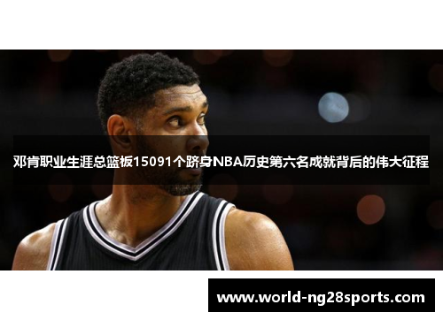 邓肯职业生涯总篮板15091个跻身NBA历史第六名成就背后的伟大征程