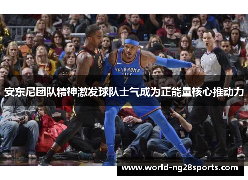 安东尼团队精神激发球队士气成为正能量核心推动力