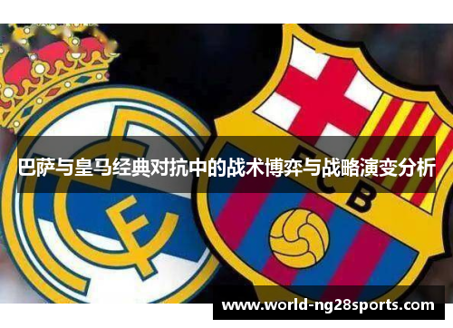 巴萨与皇马经典对抗中的战术博弈与战略演变分析