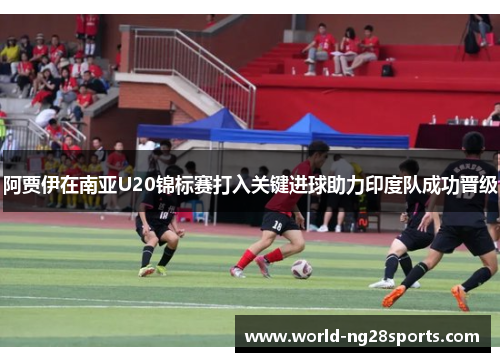 阿贾伊在南亚U20锦标赛打入关键进球助力印度队成功晋级