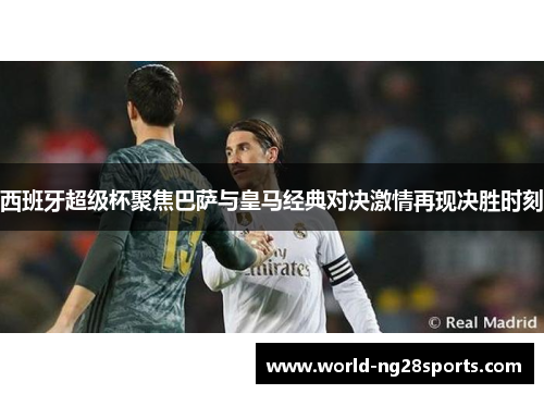西班牙超级杯聚焦巴萨与皇马经典对决激情再现决胜时刻