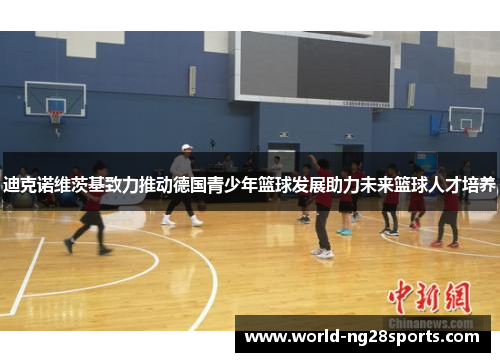 迪克诺维茨基致力推动德国青少年篮球发展助力未来篮球人才培养
