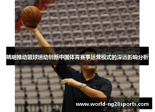 姚明推动篮球运动创新中国体育赛事运营模式的深远影响分析