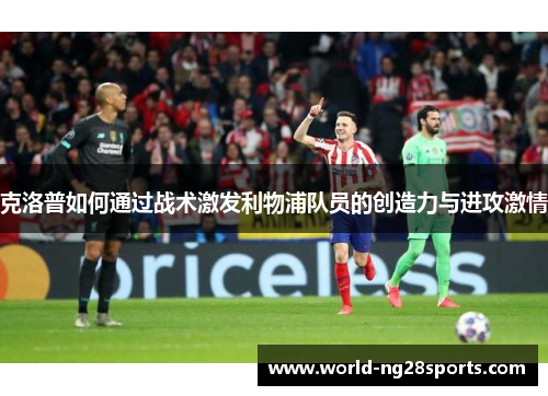 克洛普如何通过战术激发利物浦队员的创造力与进攻激情