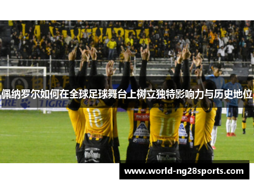 佩纳罗尔如何在全球足球舞台上树立独特影响力与历史地位