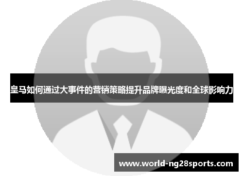 皇马如何通过大事件的营销策略提升品牌曝光度和全球影响力
