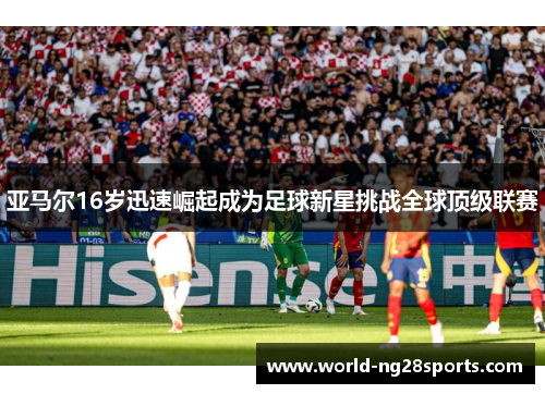 亚马尔16岁迅速崛起成为足球新星挑战全球顶级联赛