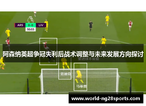阿森纳英超争冠失利后战术调整与未来发展方向探讨
