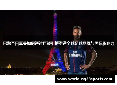 巴黎圣日耳曼如何通过巨额引援塑造全球足球品牌与国际影响力