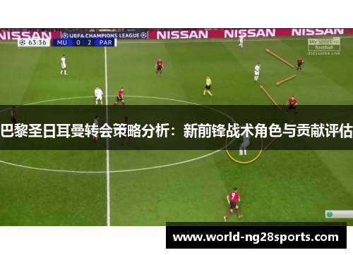 巴黎圣日耳曼转会策略分析：新前锋战术角色与贡献评估