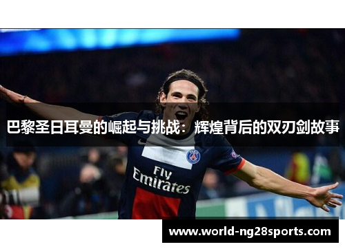 巴黎圣日耳曼的崛起与挑战：辉煌背后的双刃剑故事