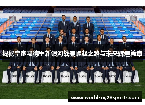 揭秘皇家马德里新银河战舰崛起之路与未来辉煌篇章