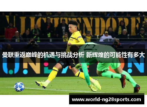 曼联重返巅峰的机遇与挑战分析 新辉煌的可能性有多大