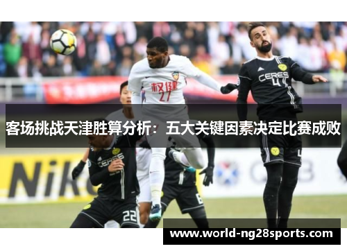 客场挑战天津胜算分析：五大关键因素决定比赛成败