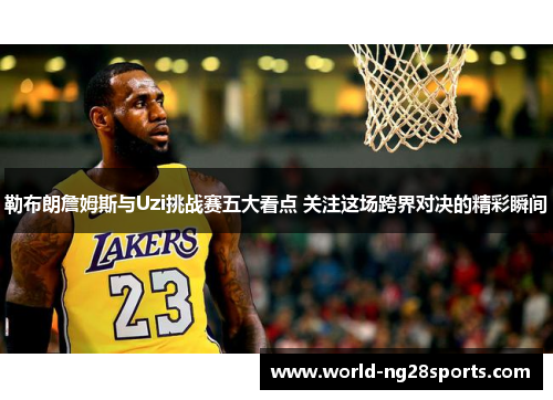 勒布朗詹姆斯与Uzi挑战赛五大看点 关注这场跨界对决的精彩瞬间