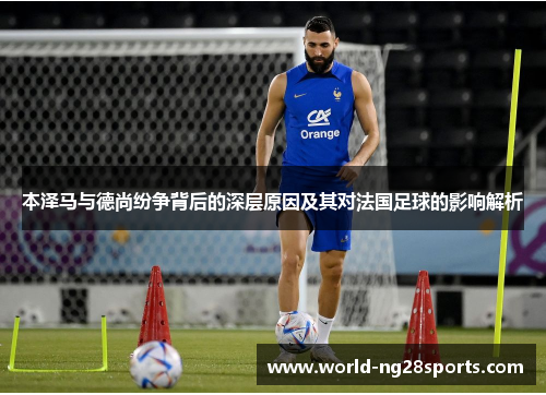 本泽马与德尚纷争背后的深层原因及其对法国足球的影响解析