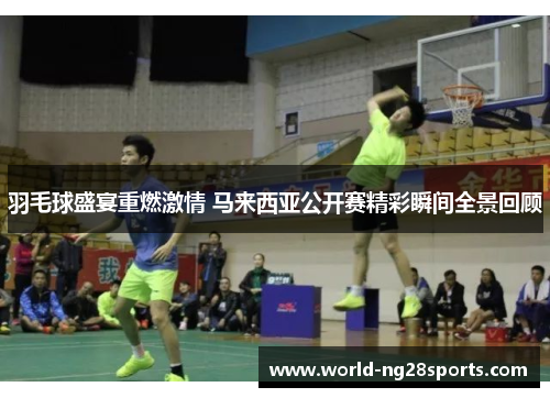 羽毛球盛宴重燃激情 马来西亚公开赛精彩瞬间全景回顾