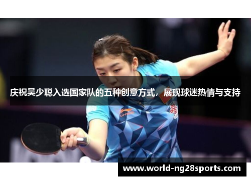 庆祝吴少聪入选国家队的五种创意方式，展现球迷热情与支持