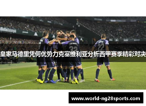 皇家马德里凭何优势力克塞维利亚分析西甲赛季精彩对决