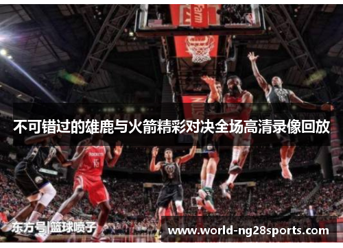 不可错过的雄鹿与火箭精彩对决全场高清录像回放