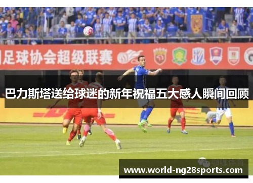 巴力斯塔送给球迷的新年祝福五大感人瞬间回顾