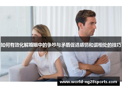 如何有效化解婚姻中的争吵与矛盾促进感情和谐相处的技巧