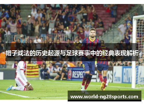 帽子戏法的历史起源与足球赛事中的经典表现解析