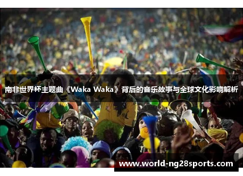 南非世界杯主题曲《Waka Waka》背后的音乐故事与全球文化影响解析