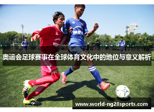 奥运会足球赛事在全球体育文化中的地位与意义解析 奥运会足球赛事在全球体育文化中的地位与意义解析