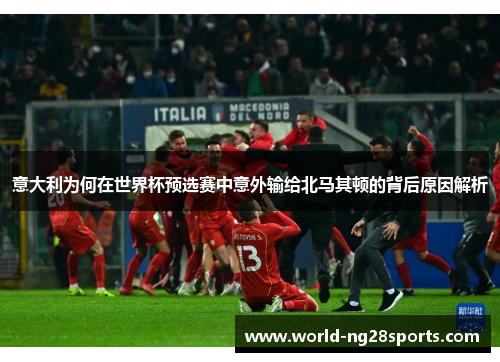 意大利为何在世界杯预选赛中意外输给北马其顿的背后原因解析 意大利为何在世界杯预选赛中意外输给北马其顿的背后原因解析