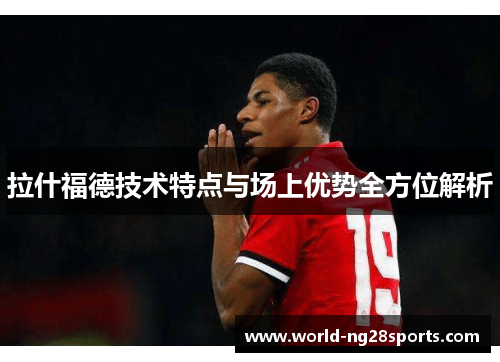 拉什福德技术特点与场上优势全方位解析 拉什福德技术特点与场上优势全方位解析