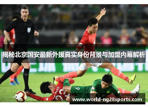 揭秘北京国安最新外援真实身份背景与加盟内幕解析