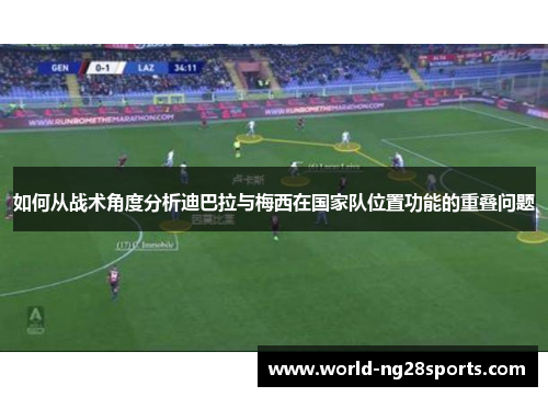 如何从战术角度分析迪巴拉与梅西在国家队位置功能的重叠问题 如何从战术角度分析迪巴拉与梅西在国家队位置功能的重叠问题