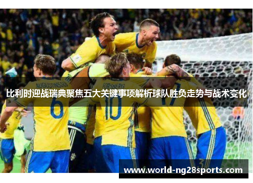 比利时迎战瑞典聚焦五大关键事项解析球队胜负走势与战术变化
