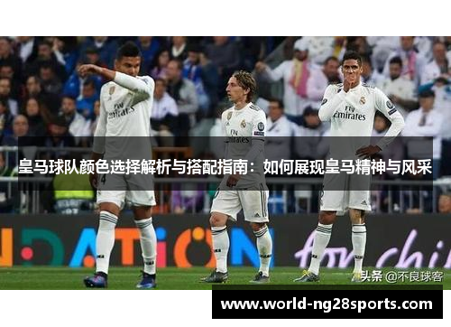 皇马球队颜色选择解析与搭配指南：如何展现皇马精神与风采