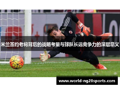 米兰签约老将背后的战略考量与球队长远竞争力的深层意义