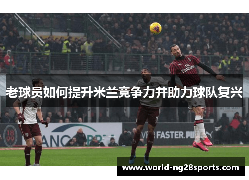 老球员如何提升米兰竞争力并助力球队复兴