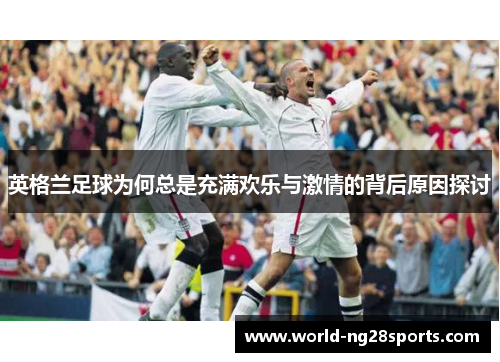 英格兰足球为何总是充满欢乐与激情的背后原因探讨