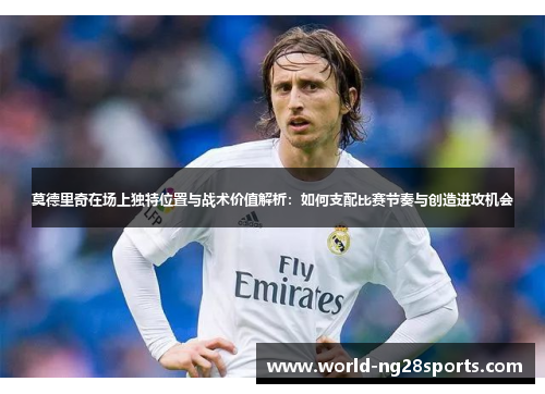 莫德里奇在场上独特位置与战术价值解析：如何支配比赛节奏与创造进攻机会