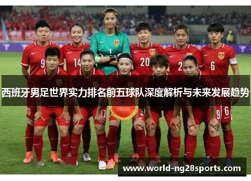 西班牙男足世界实力排名前五球队深度解析与未来发展趋势