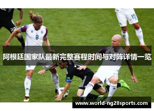 阿根廷国家队最新完整赛程时间与对阵详情一览