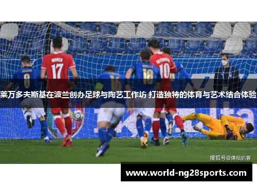 莱万多夫斯基在波兰创办足球与陶艺工作坊 打造独特的体育与艺术结合体验