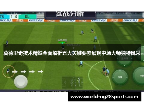 莫德里奇技术精髓全面解析五大关键要素展现中场大师独特风采 莫德里奇技术精髓全面解析五大关键要素展现中场大师独特风采