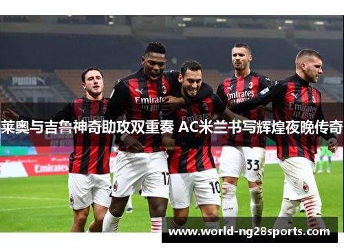 莱奥与吉鲁神奇助攻双重奏 AC米兰书写辉煌夜晚传奇 莱奥与吉鲁神奇助攻双重奏 AC米兰书写辉煌夜晚传奇