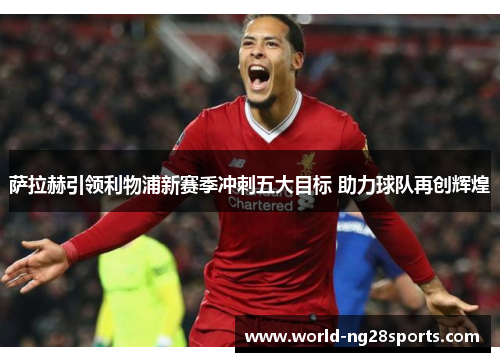 萨拉赫引领利物浦新赛季冲刺五大目标 助力球队再创辉煌 萨拉赫引领利物浦新赛季冲刺五大目标 助力球队再创辉煌