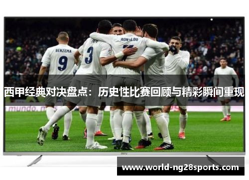 西甲经典对决盘点:历史性比赛回顾与精彩瞬间重现