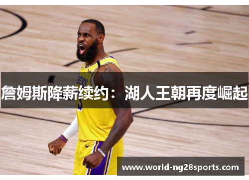 詹姆斯降薪续约:湖人王朝再度崛起 詹姆斯降薪续约:湖人王朝再度崛起