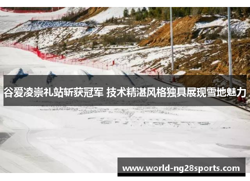 谷爱凌崇礼站斩获冠军 技术精湛风格独具展现雪地魅力 谷爱凌崇礼站斩获冠军 技术精湛风格独具展现雪地魅力